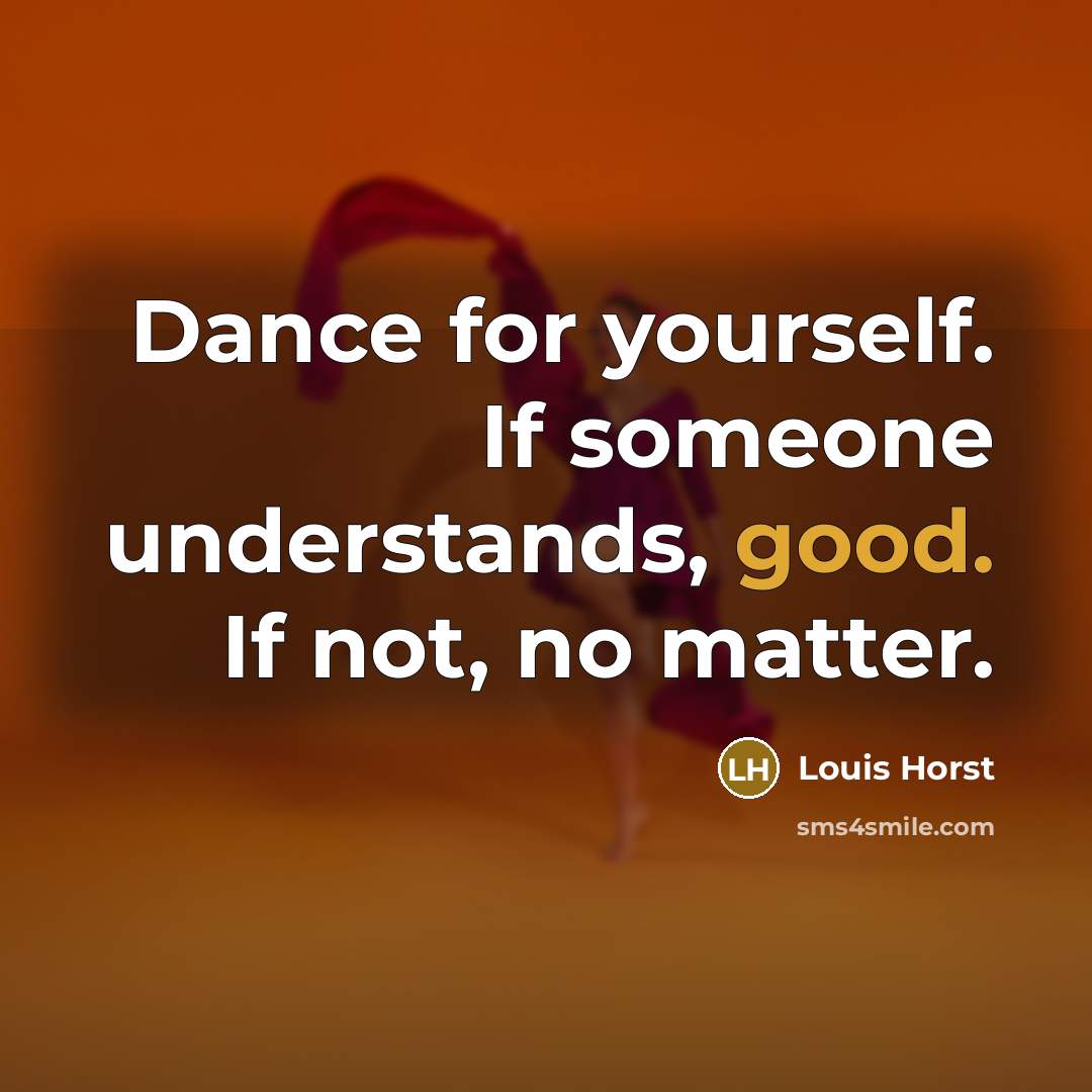 “Dance for yourself. If someone understands, good. If not, no…” quote by Louis Horst