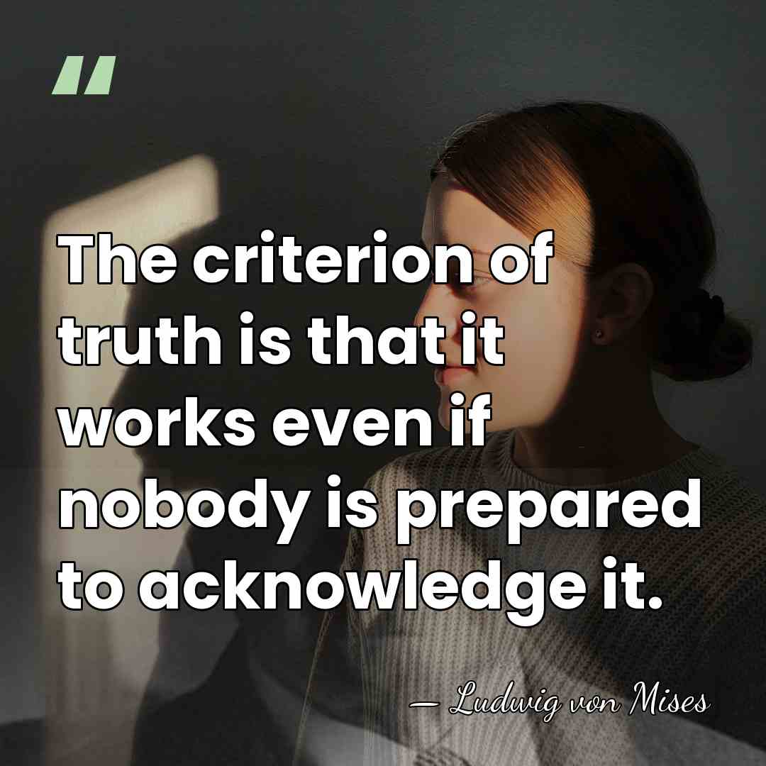 The criterion of truth is that it works even if nobody is&hellip; - Ludwig von Mises