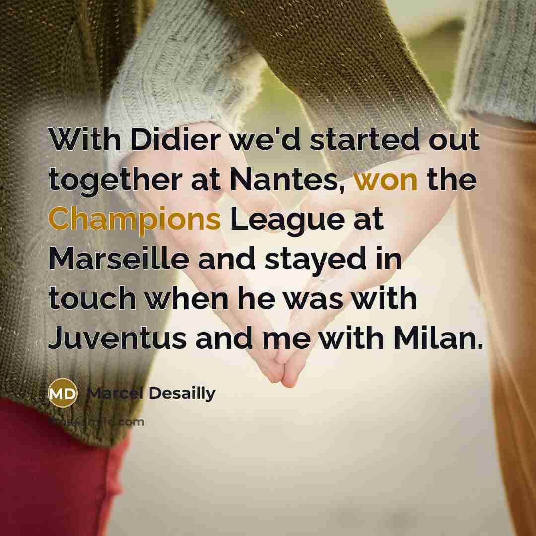 “With Didier we'd started out together at Nantes, won the Champions League at Marseille and stayed in touch when he was with Juventus and me with Milan.” quote by Marcel Desailly