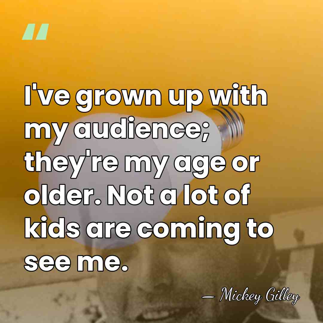 I've grown up with my audience; they're my age or older. Not&hellip; - Mickey Gilley