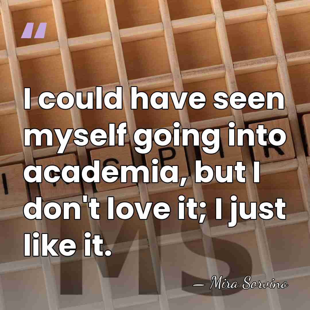 I could have seen myself going into academia, but I don't love&hellip; - Mira Sorvino