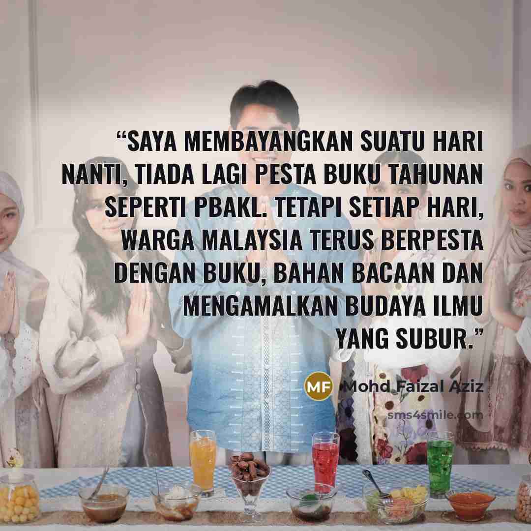 “Saya membayangkan suatu hari nanti, tiada lagi pesta buku tahunan seperti PBAKL. Tetapi setiap hari, warga Malaysia terus berpesta dengan buku, bahan bacaan dan mengamalkan budaya ilmu yang subur.” quote by Mohd Faizal Aziz