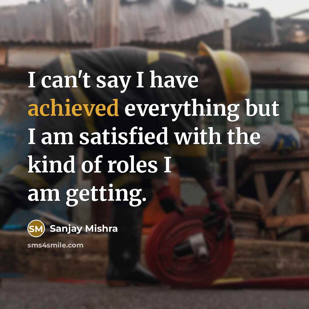 “I can't say I have achieved everything but I am satisfied with the kind of roles I am getting.” quote by Sanjay Mishra