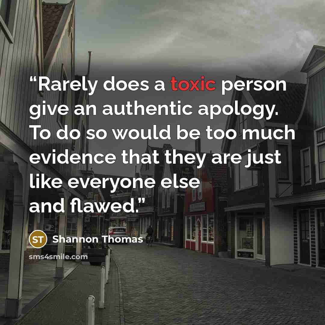 “Rarely does a toxic person give an authentic apology. To do so would be too much evidence that they are just like everyone else and flawed.” quote by Shannon Thomas