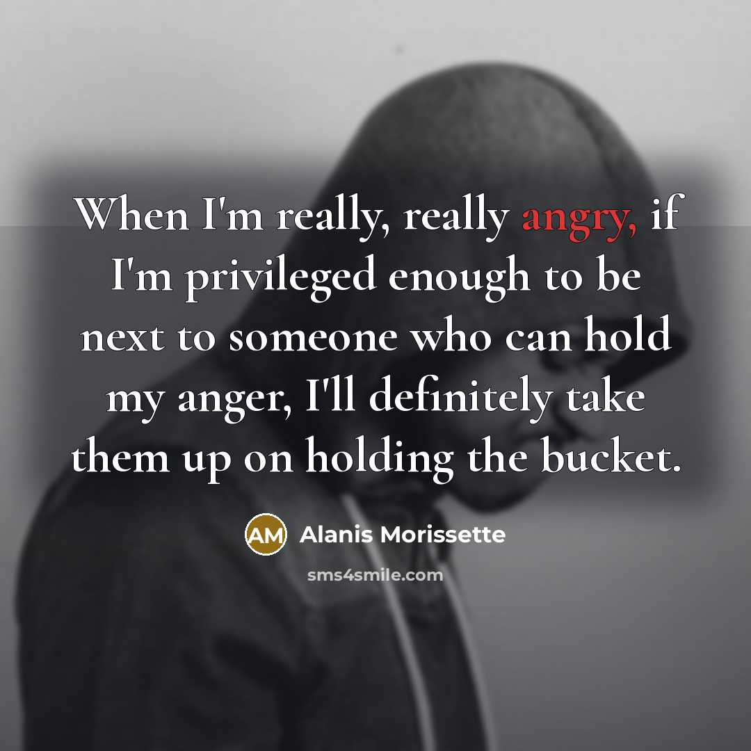 “When I'm really, really angry, if I'm privileged enough to…” quote by Alanis Morissette