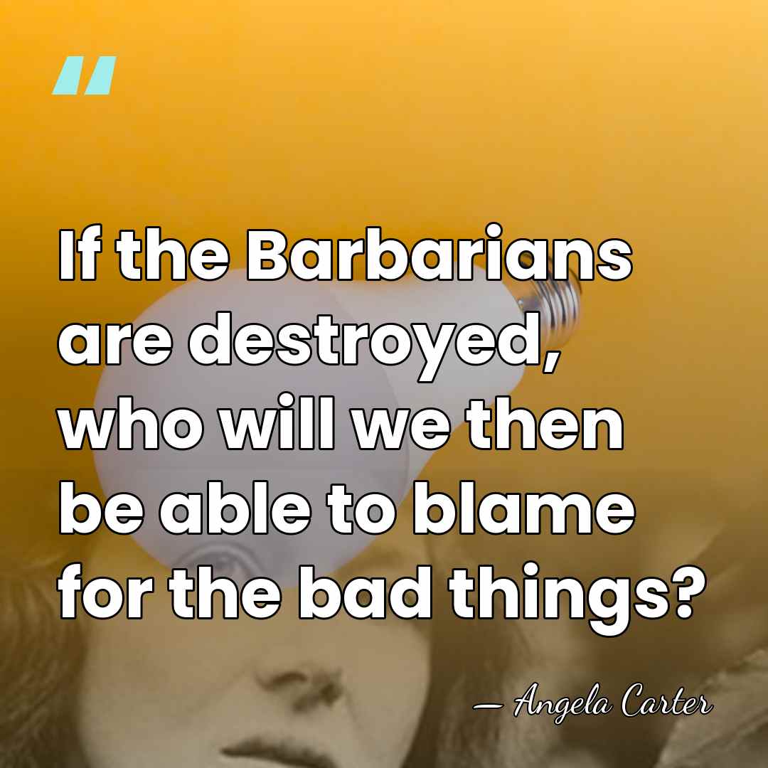 If the Barbarians are destroyed, who will we then be able to&hellip; - Angela Carter