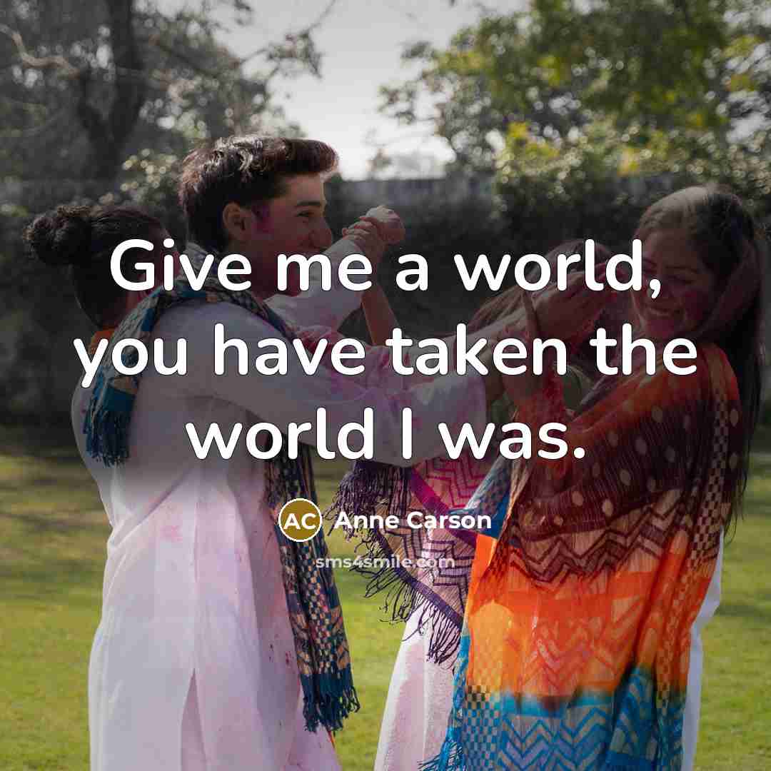 “Give me a world, you have taken the world I…” quote by Anne Carson