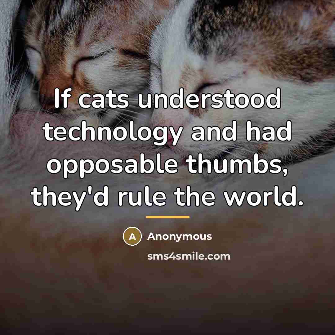 “If cats understood technology and had opposable thumbs, they'd rule…” quote by Anonymous