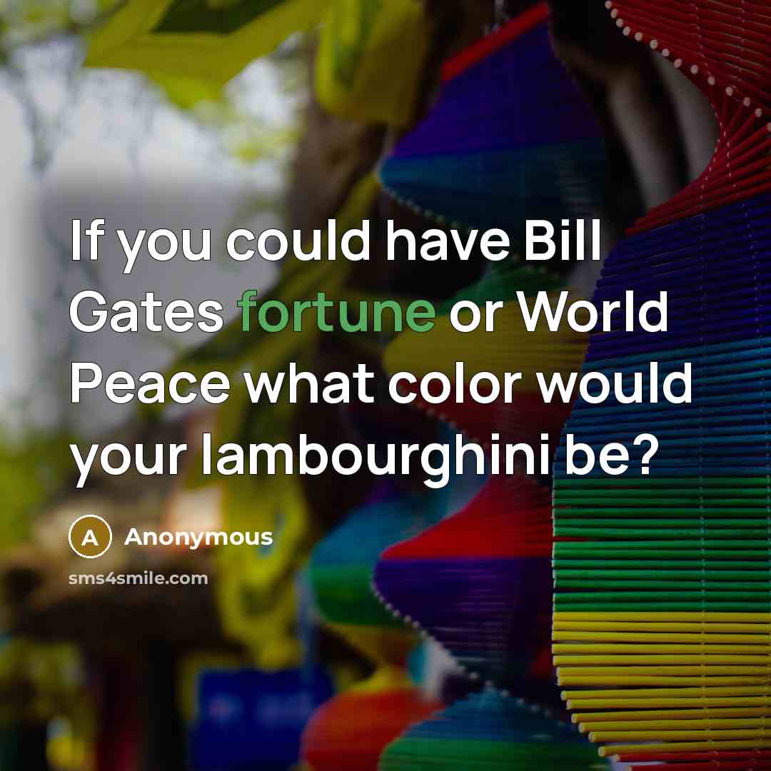 “If you could have Bill Gates fortune or World Peace what color would your lambourghini be?” quote by Anonymous
