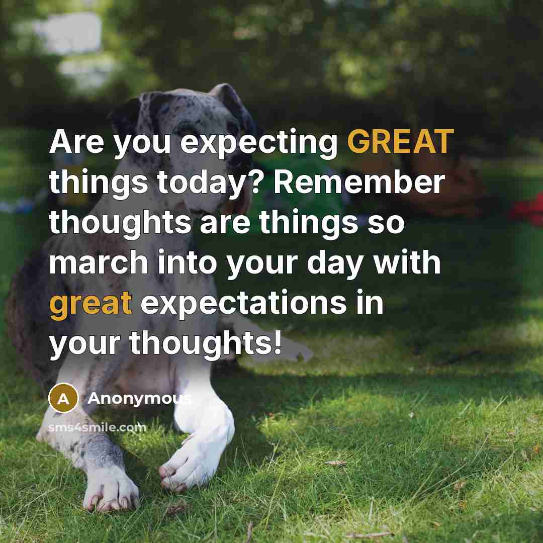 “Are you expecting GREAT things today? Remember thoughts are things so march into your day with great expectations in your thoughts!” quote by Anonymous