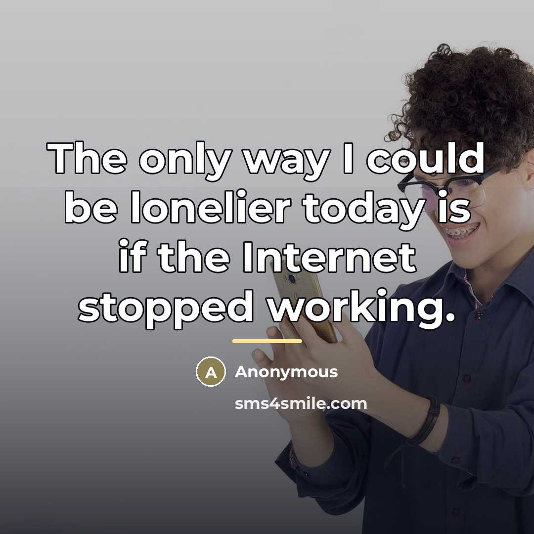 “The only way I could be lonelier today is if…” quote by Anonymous