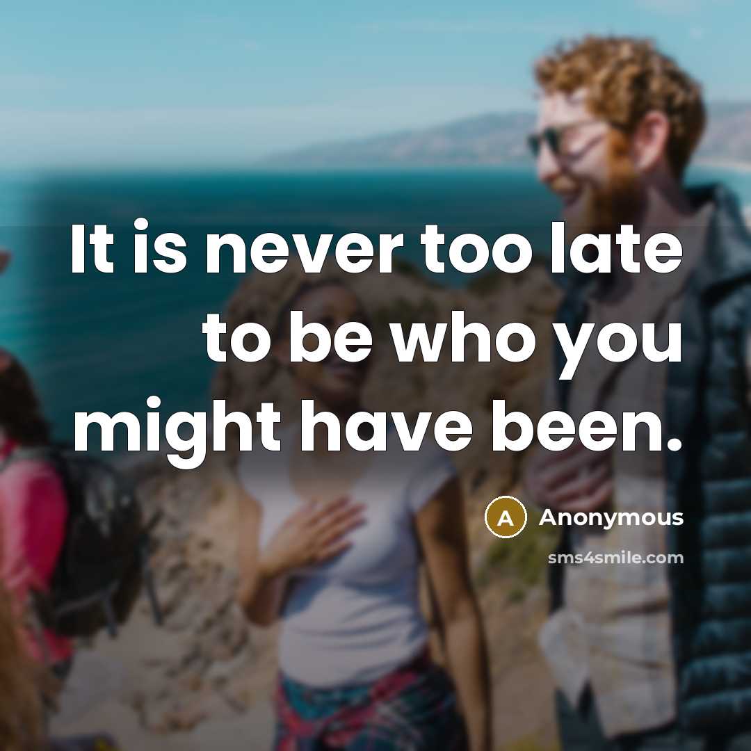 “It is never too late to be who you might…” quote by Anonymous