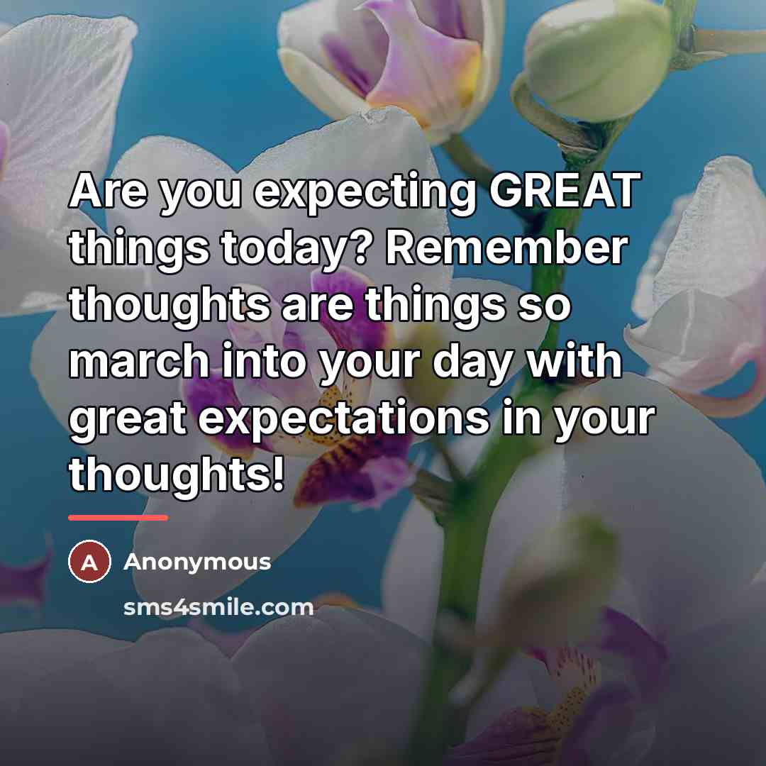 “Are you expecting GREAT things today? Remember thoughts are things…” quote by Anonymous