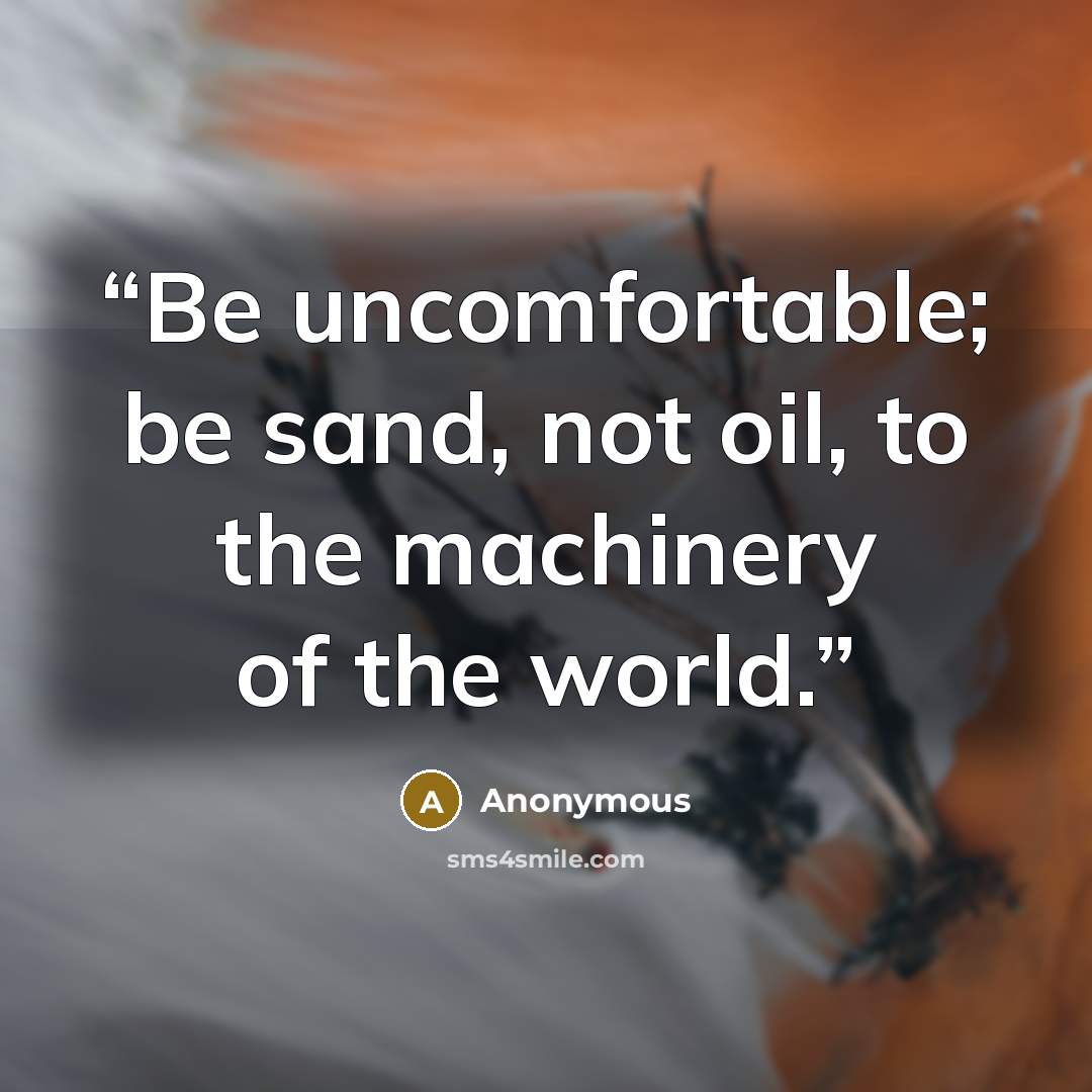 “Be uncomfortable; be sand, not oil, to the machinery of the world.” quote by Anonymous