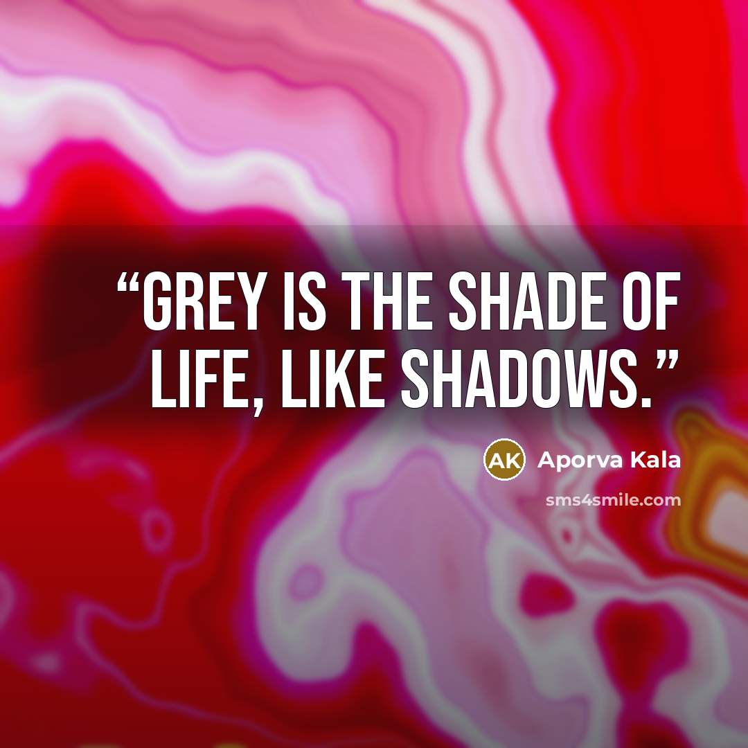 “Grey is the shade of life, like shadows.” quote by Aporva Kala