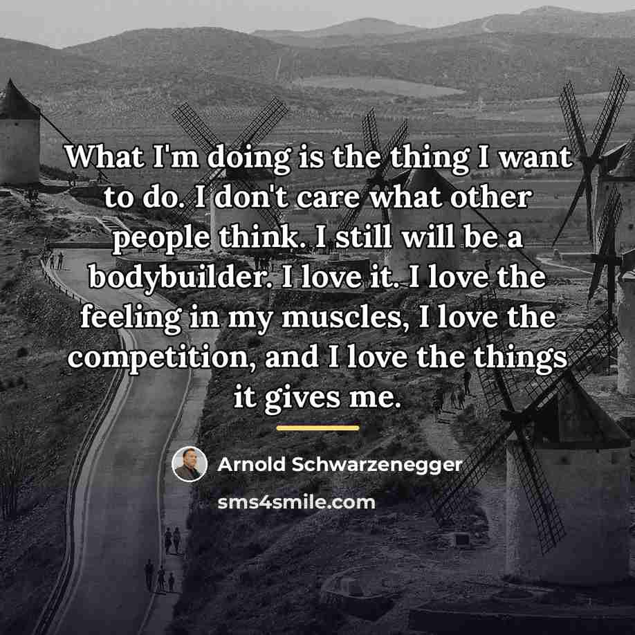 “What I'm doing is the thing I want to do.…” quote by Arnold Schwarzenegger