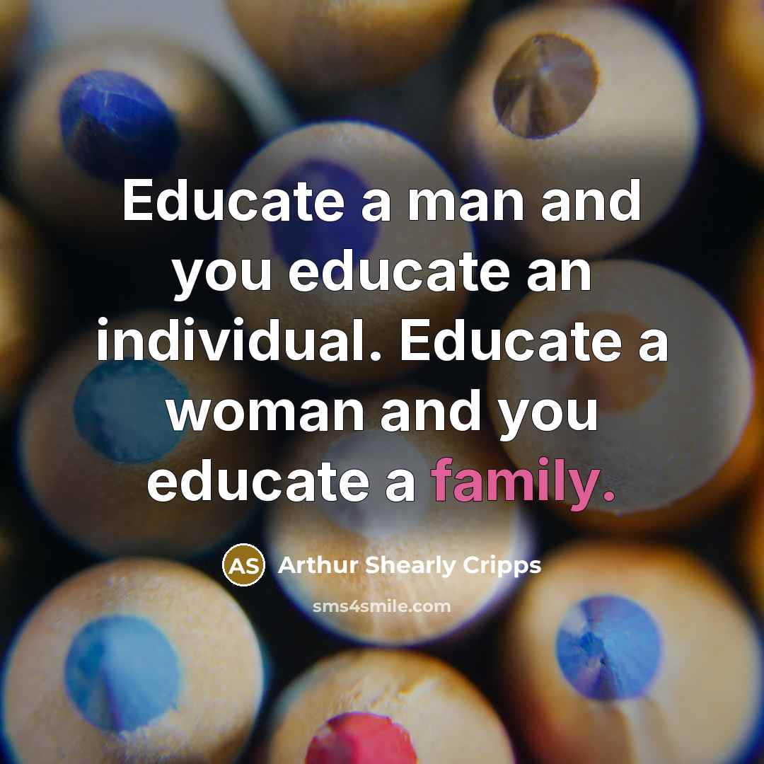 “Educate a man and you educate an individual. Educate a woman and you educate a family.” quote by Arthur Shearly Cripps