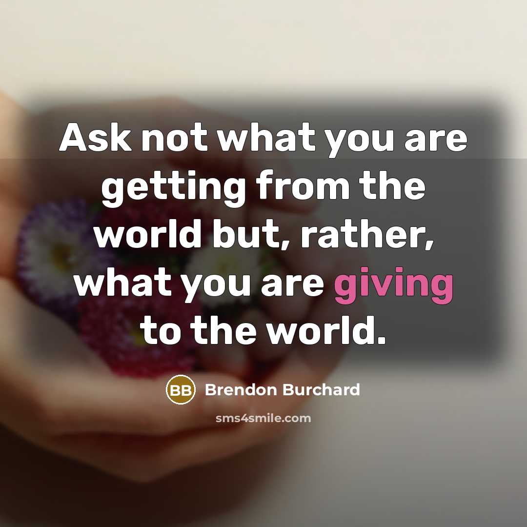 “Ask not what you are getting from the world but,…” quote by Brendon Burchard