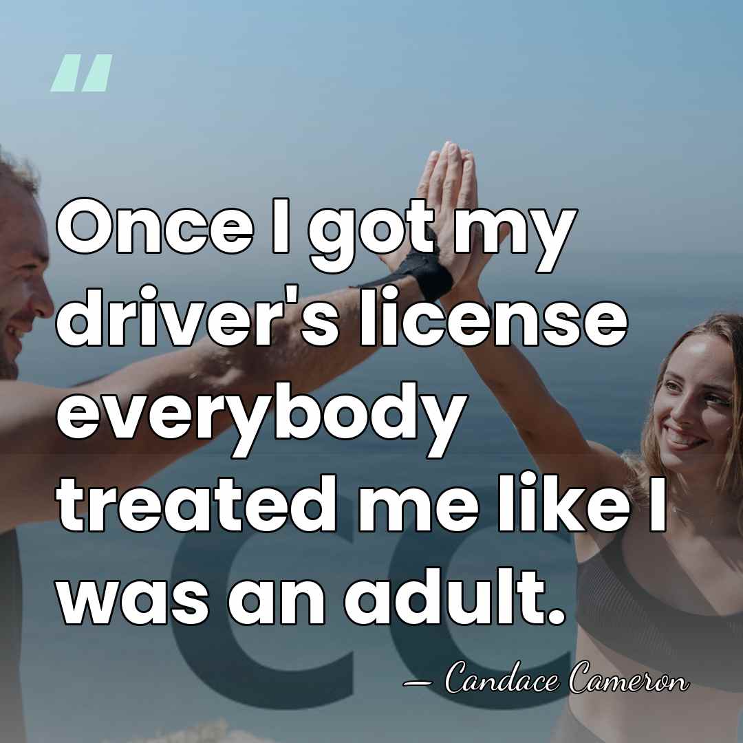 Once I got my driver's license everybody treated me like I was&hellip; - Candace Cameron