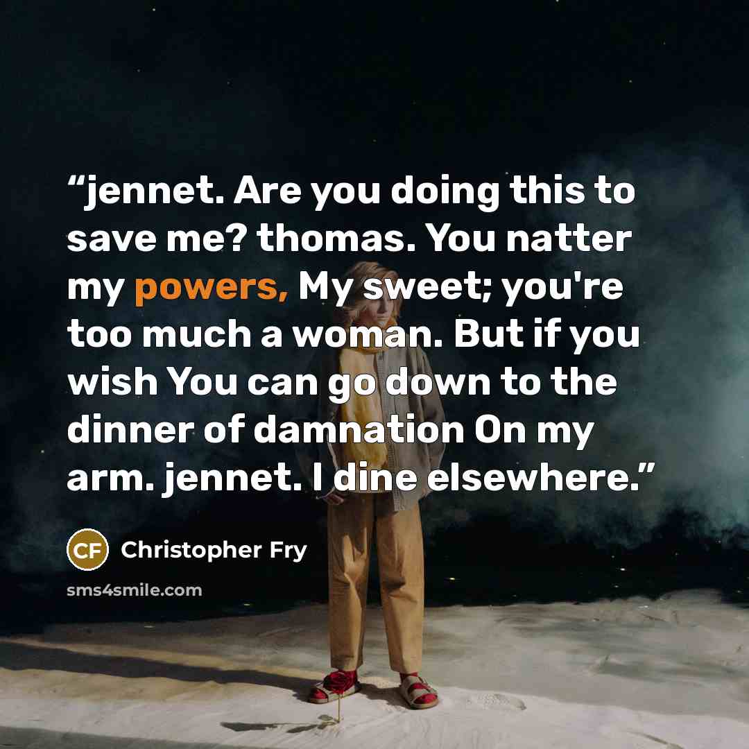 “jennet. Are you doing this to save me? thomas. You natter my powers, My sweet; you're too much a woman. But if you wish You can go down to the dinner of damnation On my arm. jennet. I dine elsewhere.” quote by Christopher Fry
