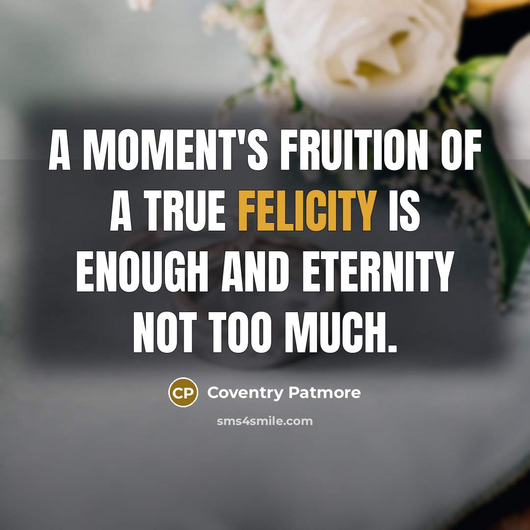 “A moment's fruition of a true felicity is enough and…” quote by Coventry Patmore