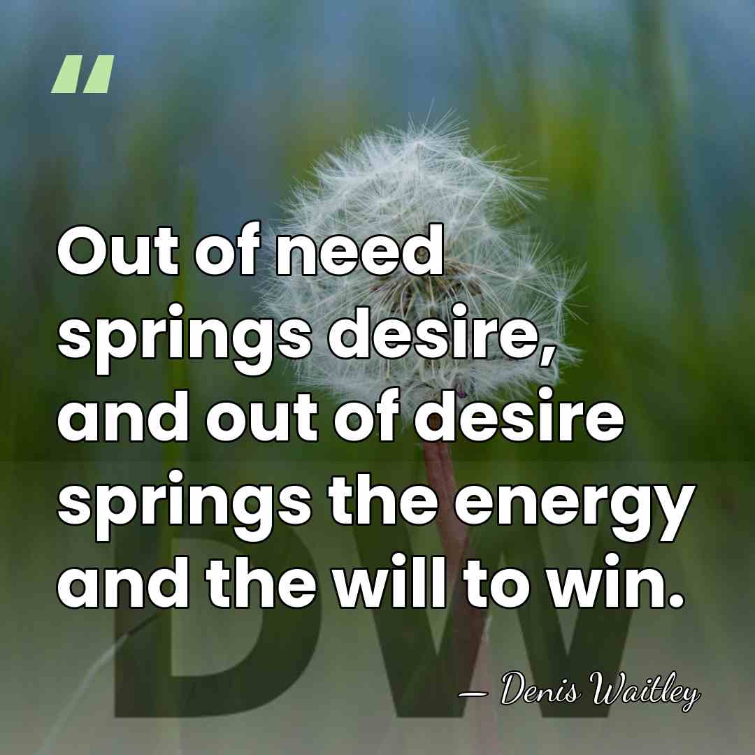 Out of need springs desire, and out of desire springs the energy&hellip; - Denis Waitley
