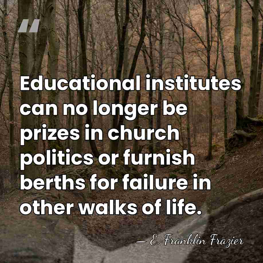 Educational institutes can no longer be prizes in church politics or furnish&hellip; - E. Franklin Frazier