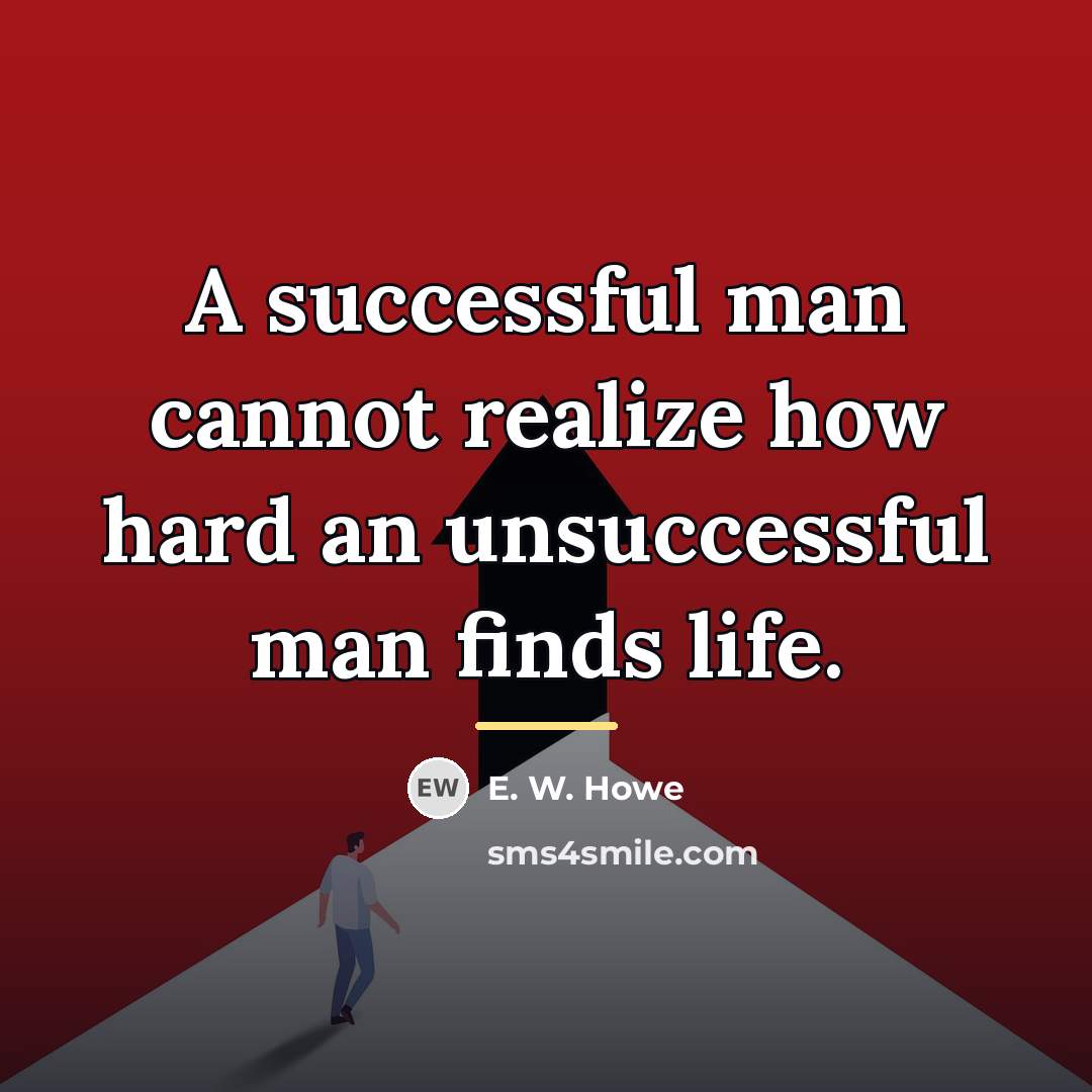 “A successful man cannot realize how hard an unsuccessful man…” quote by E. W. Howe