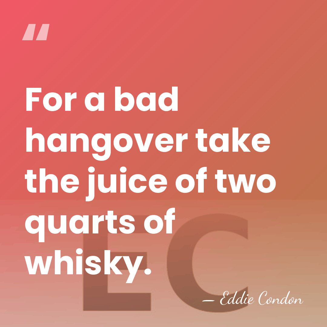 For a bad hangover take the juice of two quarts of whisky. - Eddie Condon