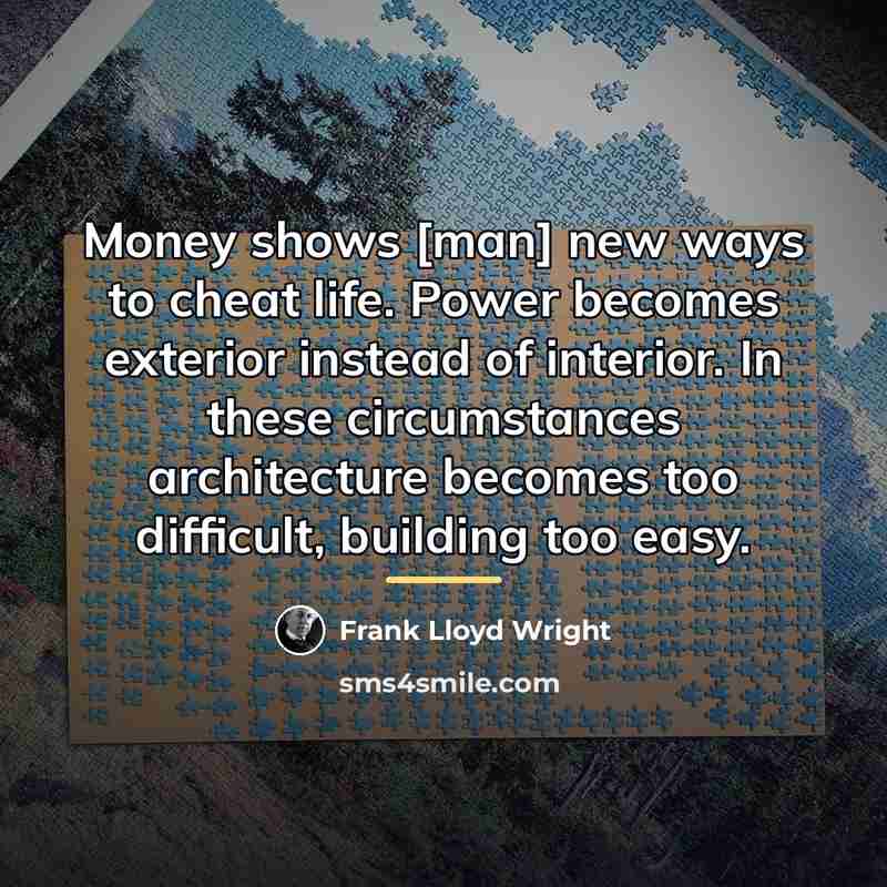 “Money shows [man] new ways to cheat life. Power becomes…” quote by Frank Lloyd Wright