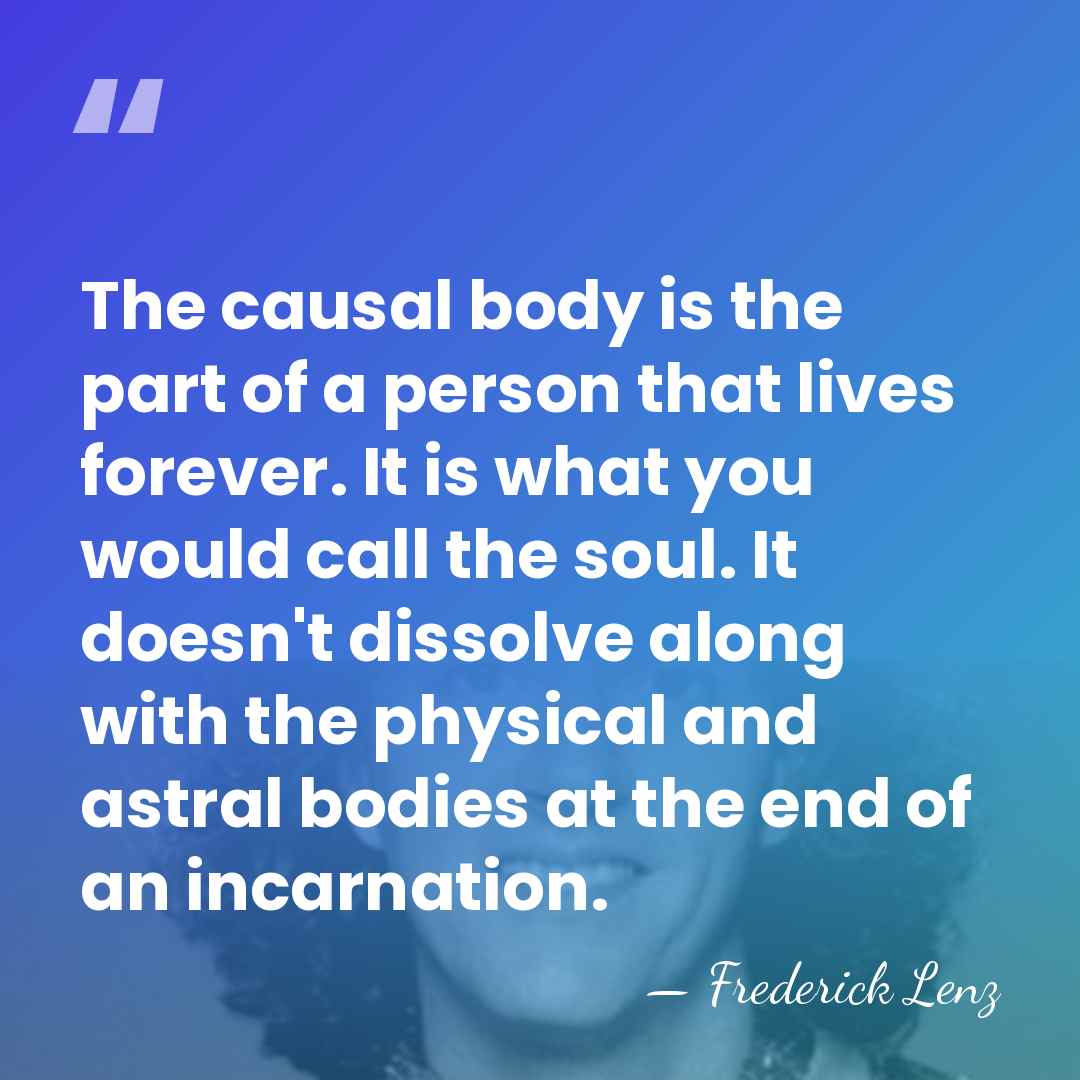 The causal body is the part of a person that lives forever.&hellip; - Frederick Lenz