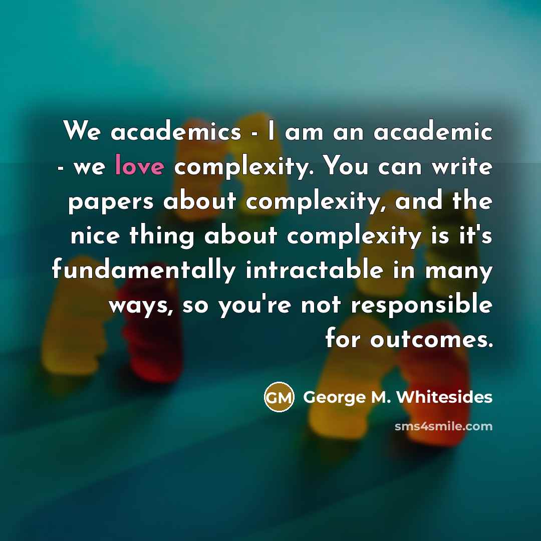 “We academics - I am an academic - we love…” quote by George M. Whitesides
