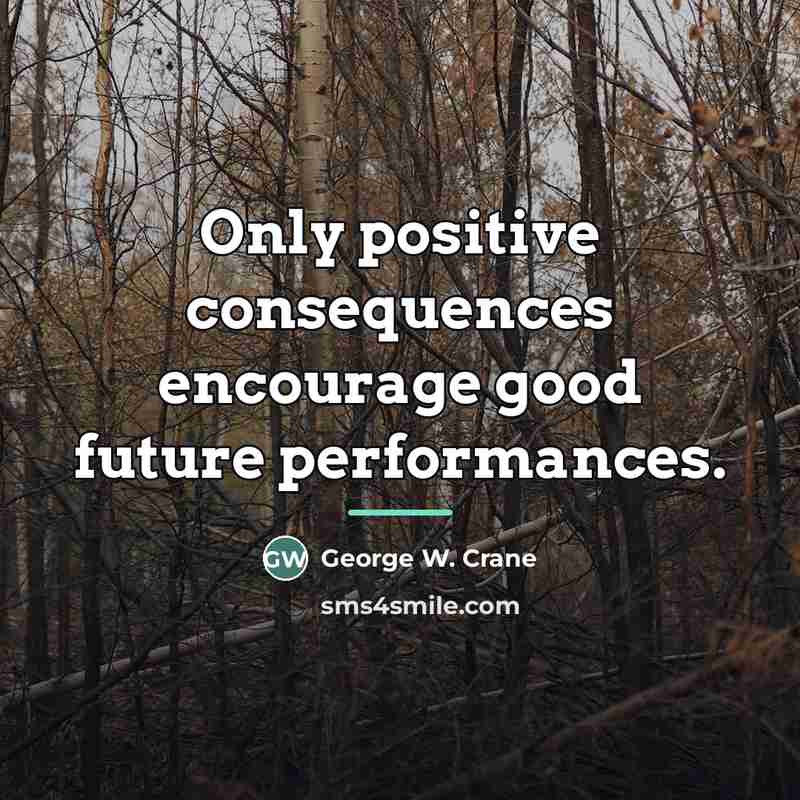 “Only positive consequences encourage good future performances.…” quote by George W. Crane