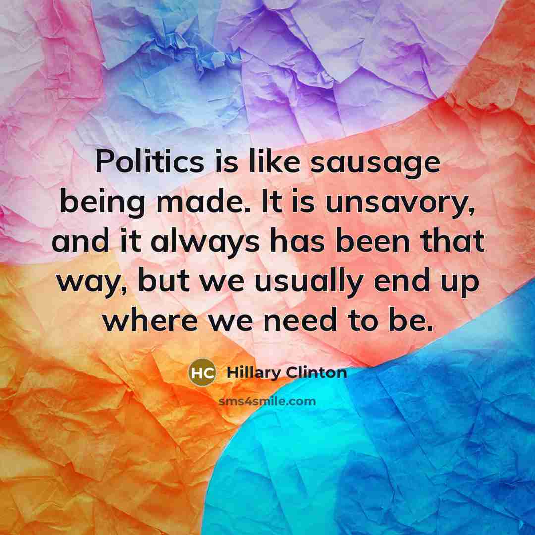 “Politics is like sausage being made. It is unsavory, and…” quote by Hillary Clinton