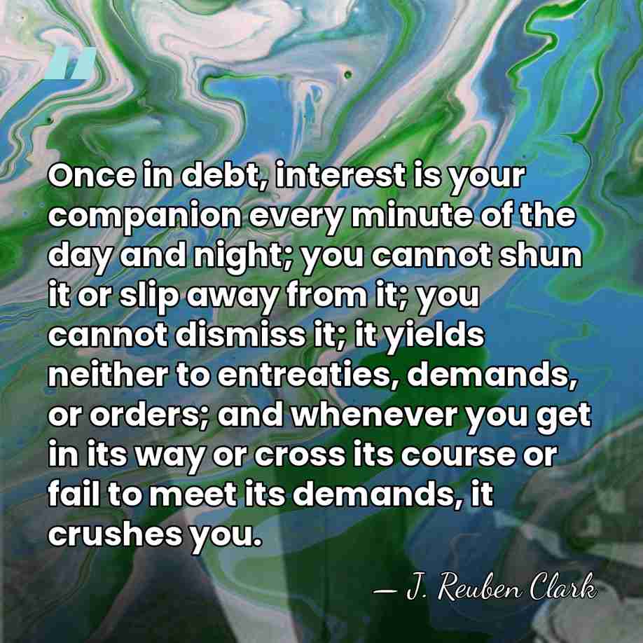 Once in debt, interest is your companion every minute of the day&hellip; - J. Reuben Clark