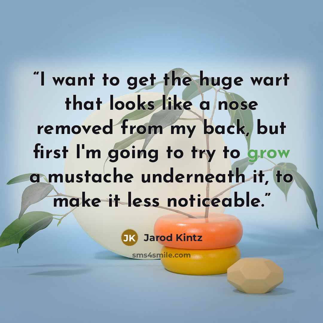 “I want to get the huge wart that looks like a nose removed from my back, but first I'm going to try to grow a mustache underneath it, to make it less noticeable.” quote by Jarod Kintz