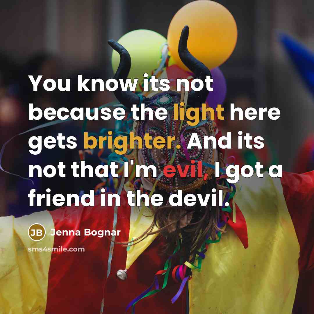 “You know its not because the light here gets brighter. And its not that I'm evil, I got a friend in the devil.” quote by Jenna Bognar