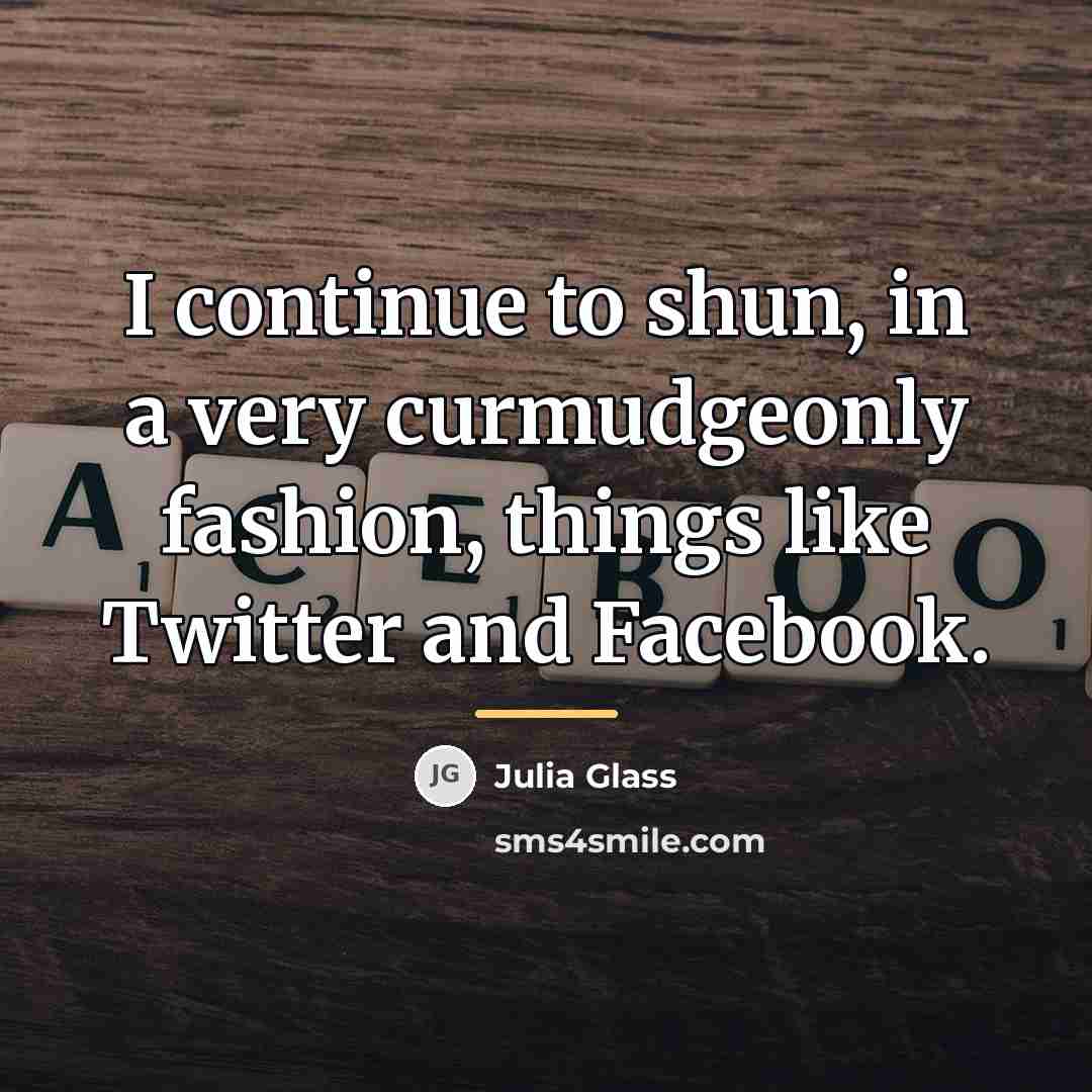 “I continue to shun, in a very curmudgeonly fashion, things…” quote by Julia Glass