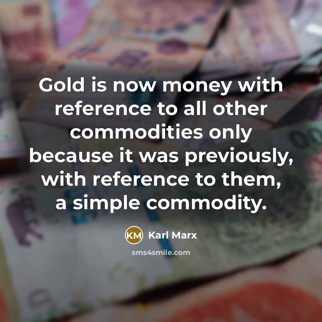 “Gold is now money with reference to all other commodities only because it was previously, with reference to them, a simple commodity.” quote by Karl Marx