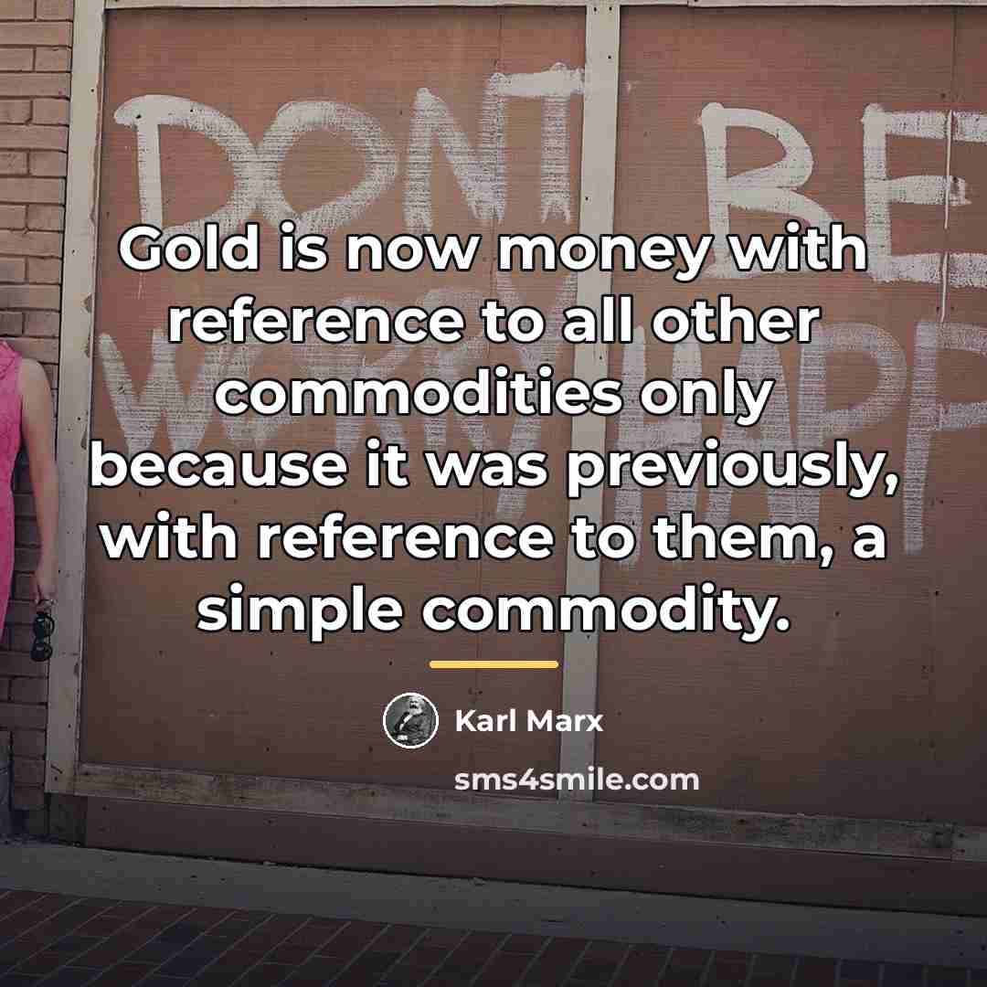 “Gold is now money with reference to all other commodities…” quote by Karl Marx