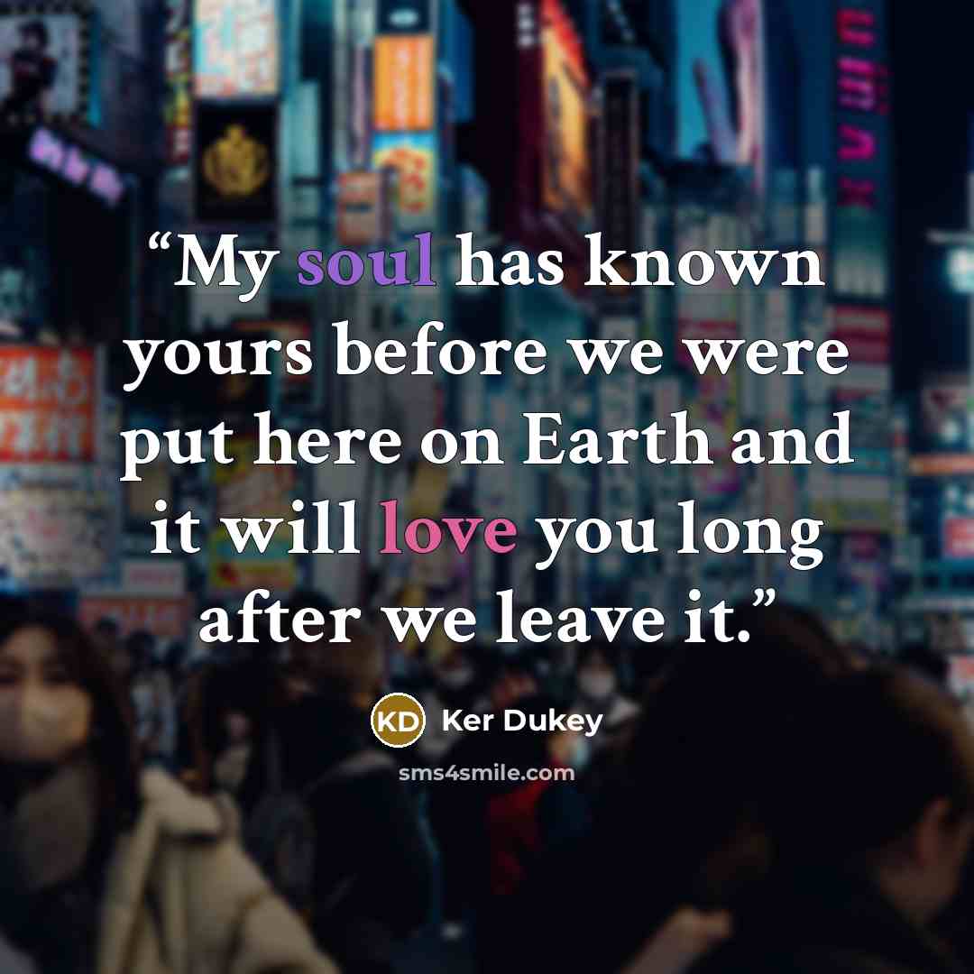 “My soul has known yours before we were put here on Earth and it will love you long after we leave it.” quote by Ker Dukey