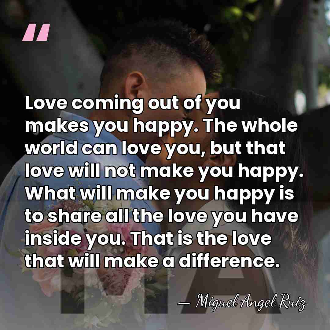 Love coming out of you makes you happy. The whole world can&hellip; - Miguel Angel Ruiz