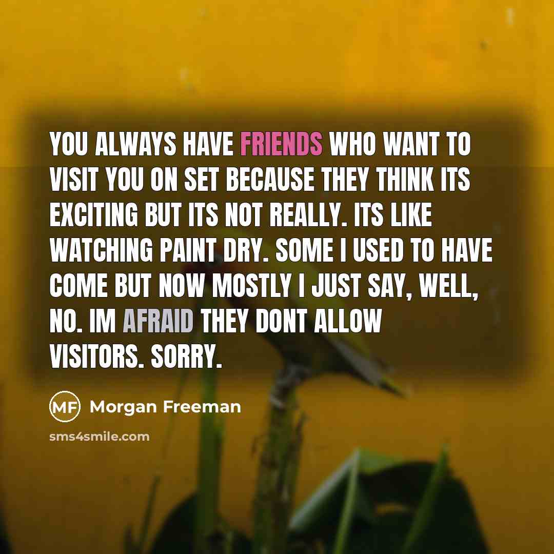 “You always have friends who want to visit you on set because they think its exciting but its not really. Its like watching paint dry. Some I used to have come but now mostly I just say, Well, no. Im afraid they dont allow visitors. Sorry.” quote by Morgan Freeman