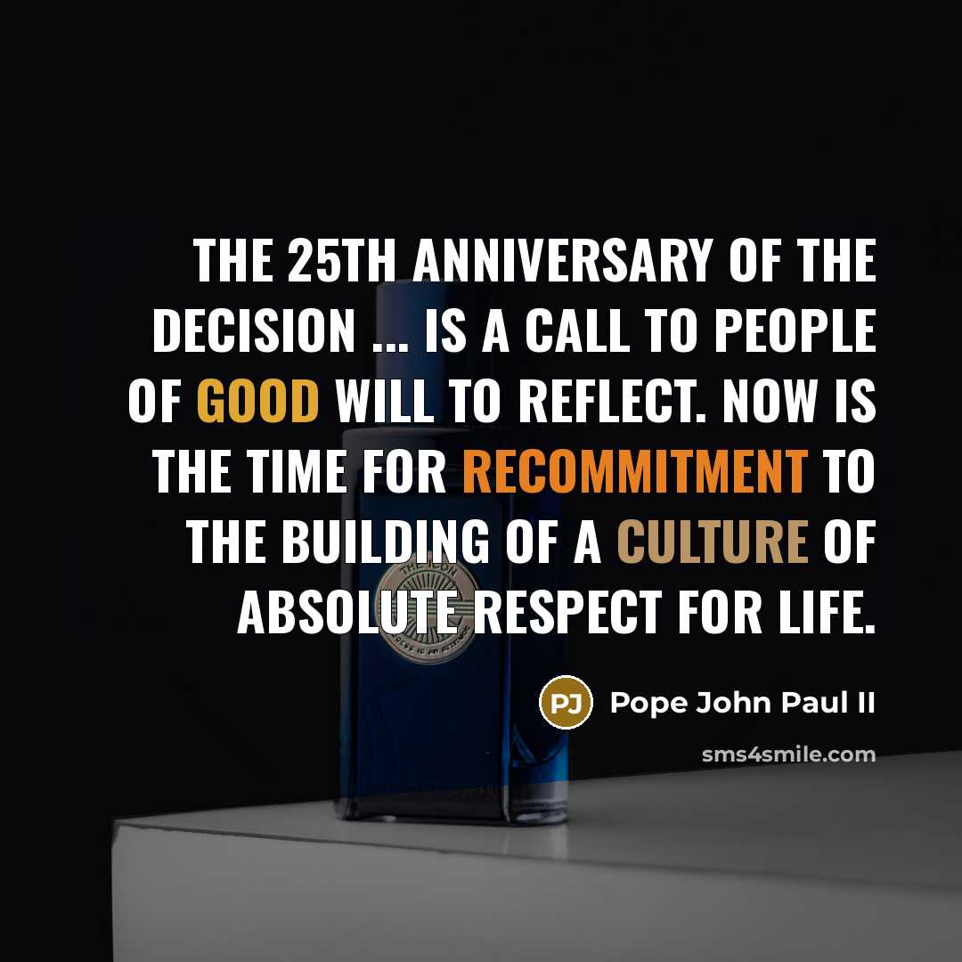 “The 25th anniversary of the decision ... is a call to people of good will to reflect. Now is the time for recommitment to the building of a culture of absolute respect for life.” quote by Pope John Paul II