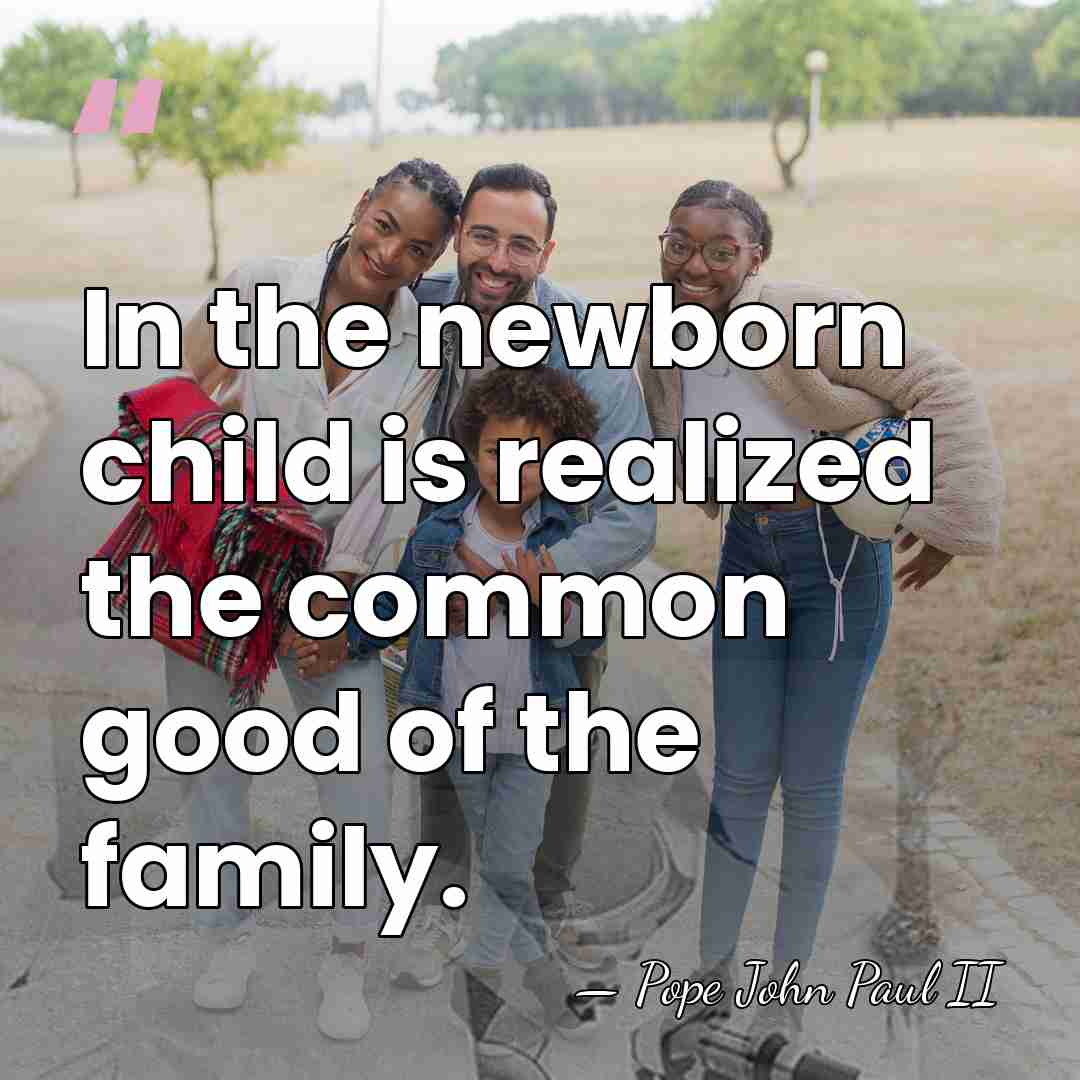 In the newborn child is realized the common good of the family. - Pope John Paul II