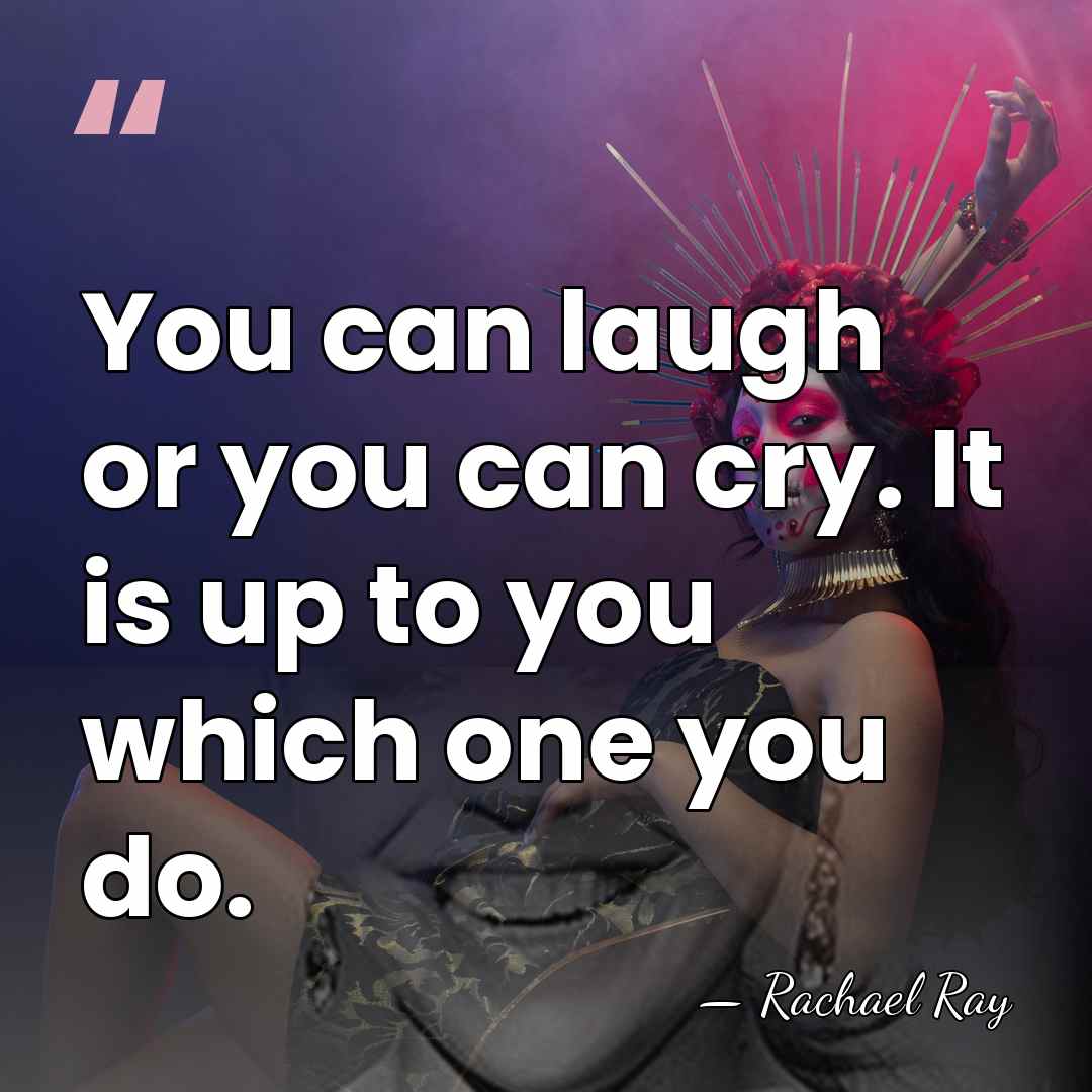 You can laugh or you can cry. It is up to you&hellip; - Rachael Ray