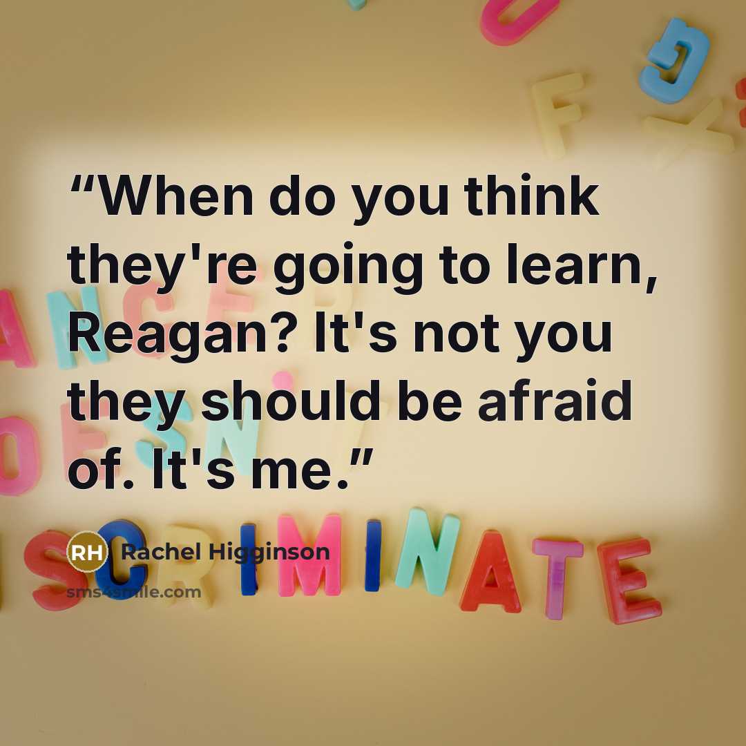 “When do you think they're going to learn, Reagan? It's not you they should be afraid of. It's me.” quote by Rachel Higginson