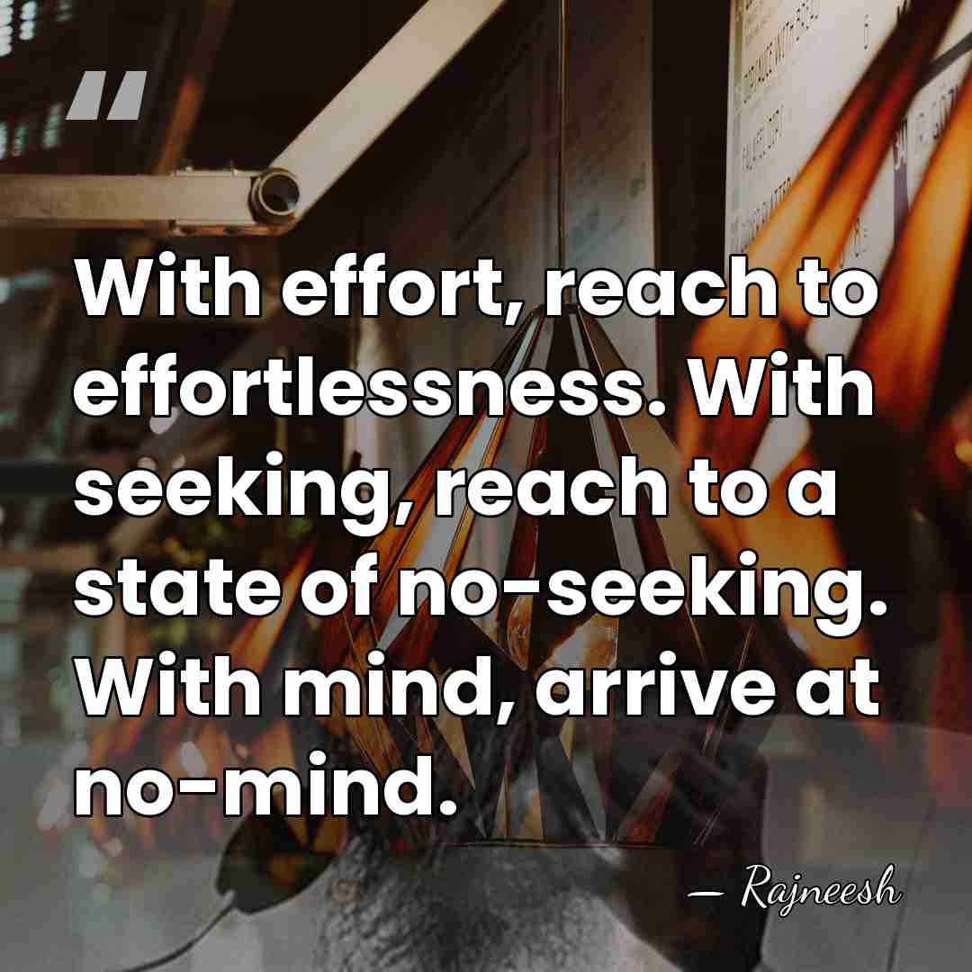 With effort, reach to effortlessness. With seeking, reach to a state of&hellip; - Rajneesh