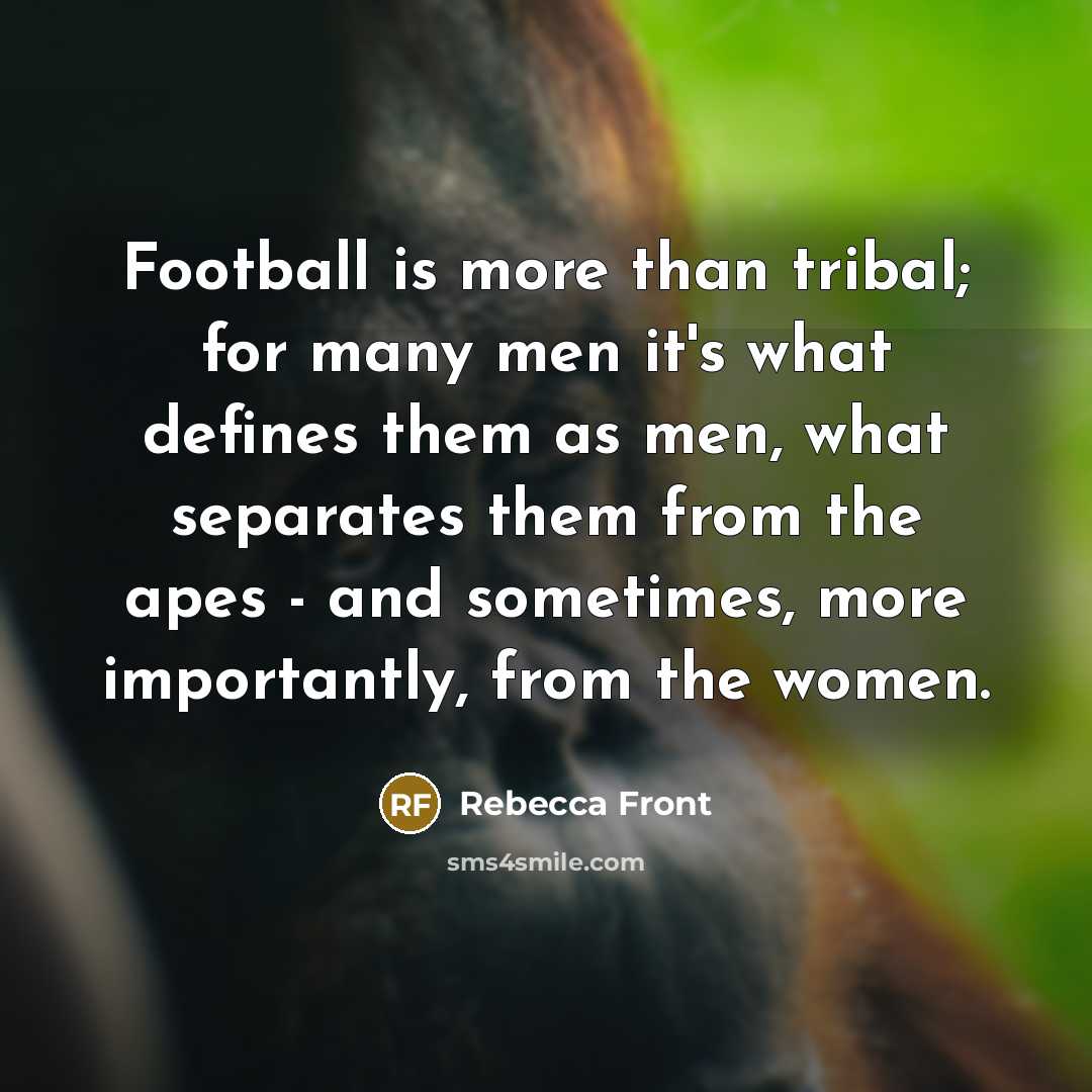 “Football is more than tribal; for many men it's what…” quote by Rebecca Front