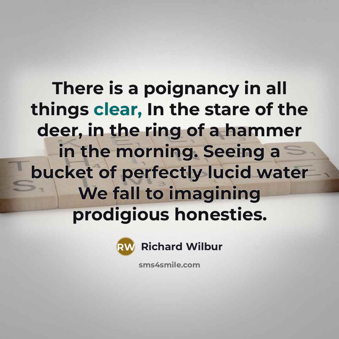 “There is a poignancy in all things clear, In the…” quote by Richard Wilbur